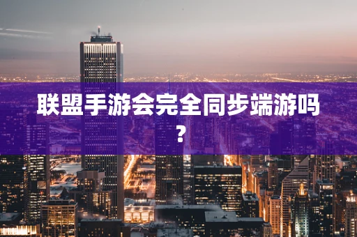 联盟手游会完全同步端游吗？