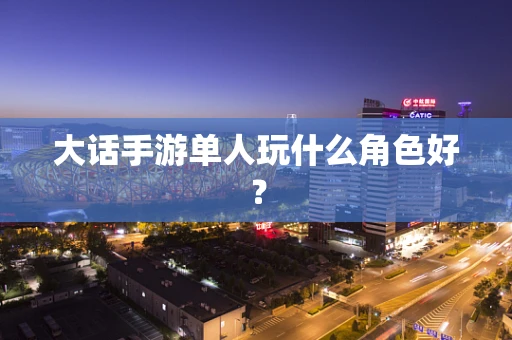 大话手游单人玩什么角色好？