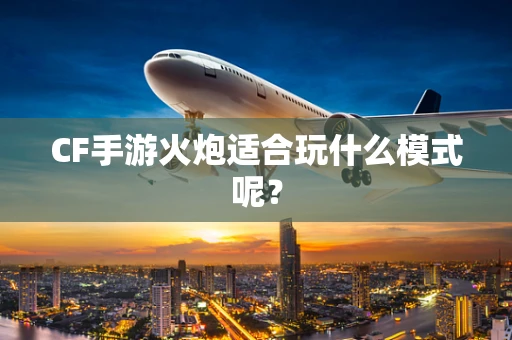 CF手游火炮适合玩什么模式呢？