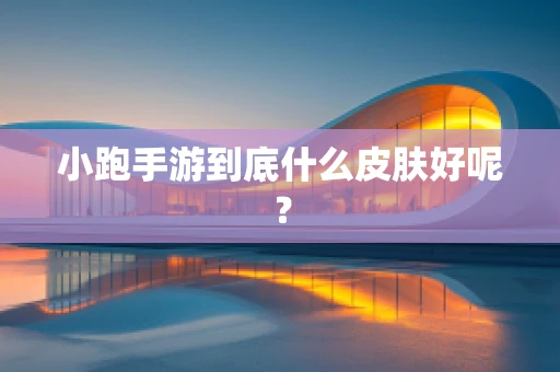 小跑手游到底什么皮肤好呢？