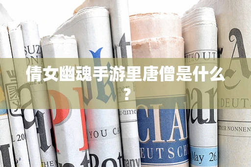 倩女幽魂手游里唐僧是什么？