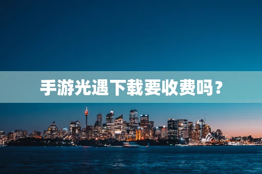 手游光遇下载要收费吗？