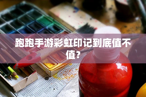 跑跑手游彩虹印记到底值不值？
