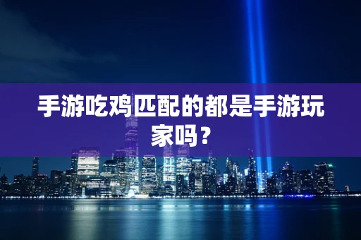 手游吃鸡匹配的都是手游玩家吗？