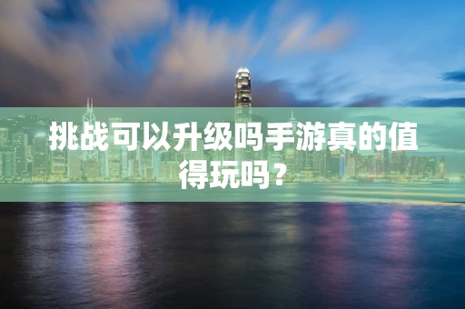 挑战可以升级吗手游真的值得玩吗？