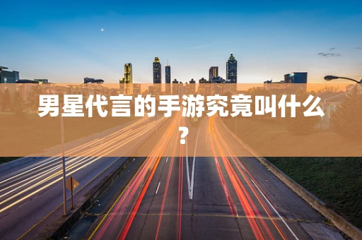 男星代言的手游究竟叫什么？