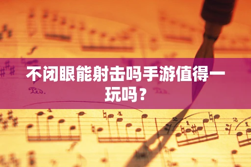 不闭眼能射击吗手游值得一玩吗？