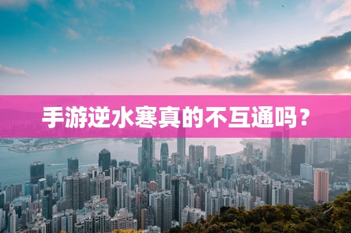 手游逆水寒真的不互通吗？