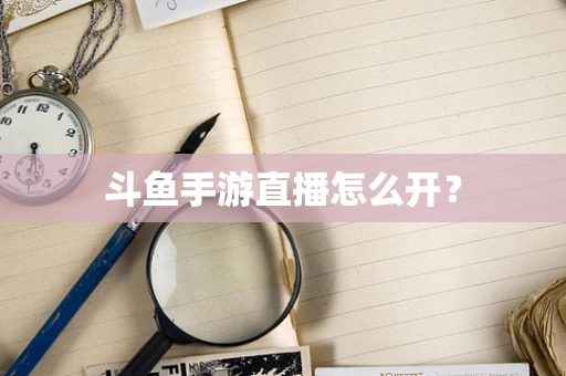 斗鱼手游直播怎么开？