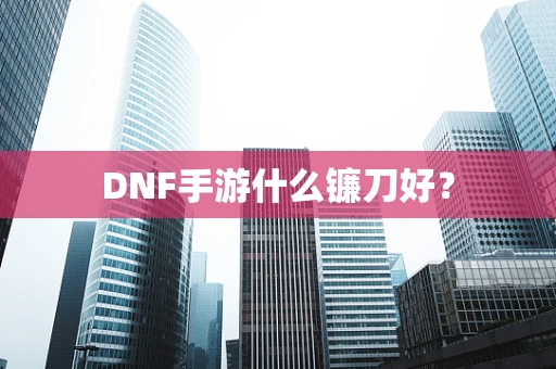 DNF手游什么镰刀好？