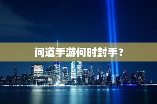 问道手游何时封手？