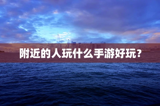 附近的人玩什么手游好玩？