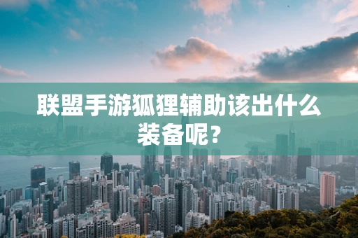 联盟手游狐狸辅助该出什么装备呢？