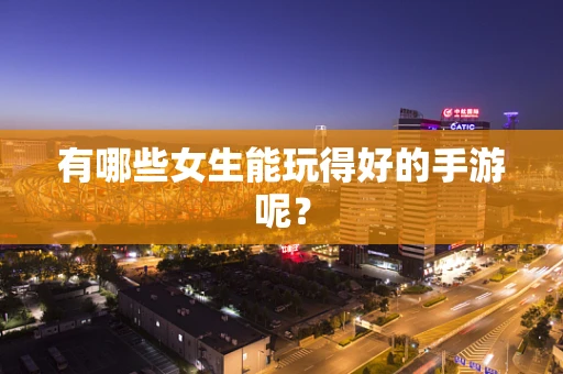 有哪些女生能玩得好的手游呢？
