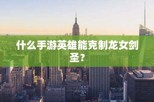 什么手游英雄能克制龙女剑圣？