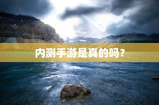 内测手游是真的吗？