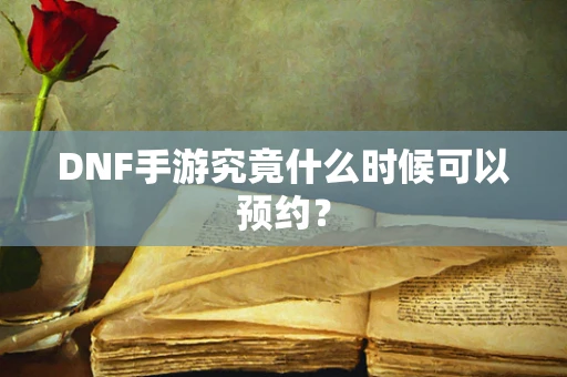DNF手游究竟什么时候可以预约？