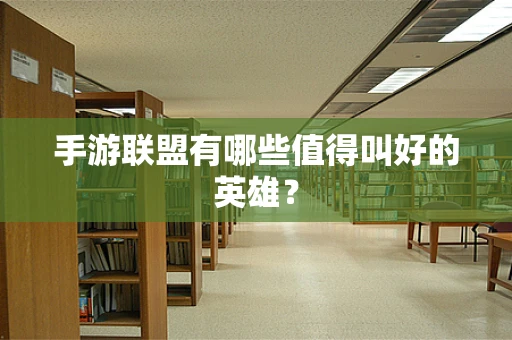 手游联盟有哪些值得叫好的英雄？