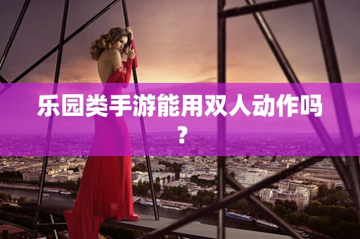 乐园类手游能用双人动作吗？