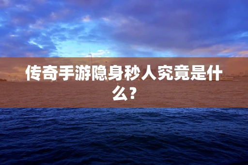 传奇手游隐身秒人究竟是什么？