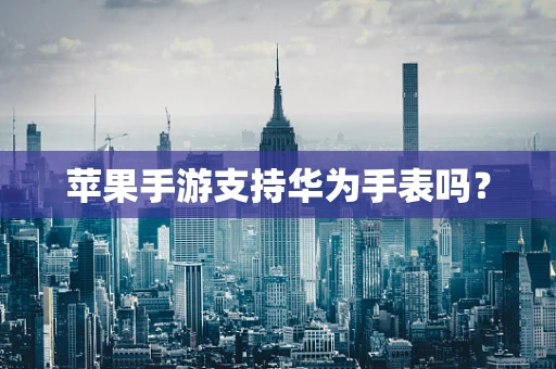 苹果手游支持华为手表吗？