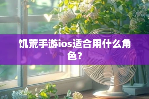饥荒手游ios适合用什么角色？