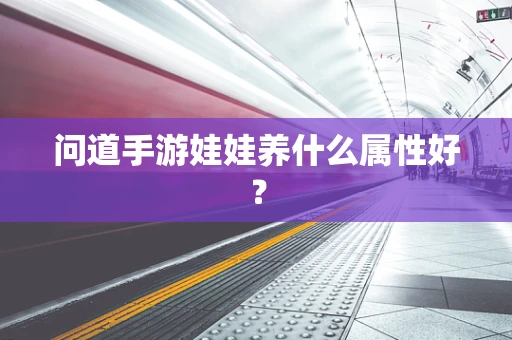 问道手游娃娃养什么属性好？