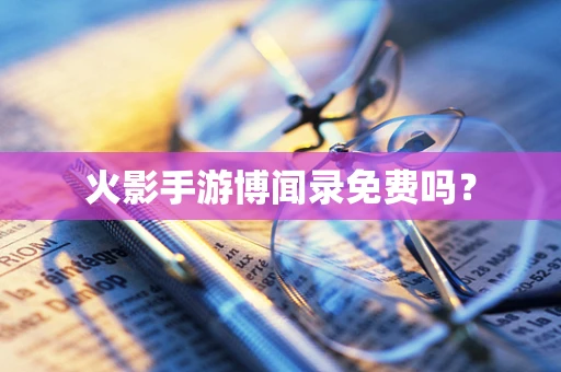 火影手游博闻录免费吗？