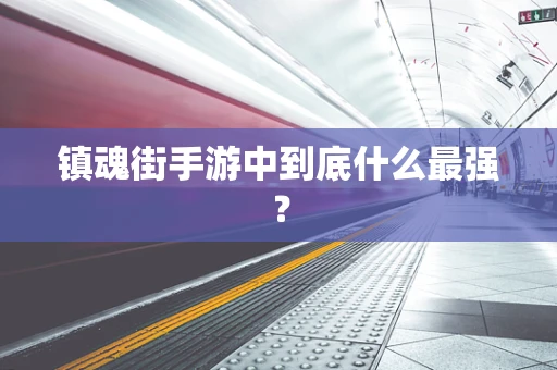 镇魂街手游中到底什么最强？