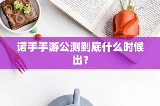 诺手手游公测到底什么时候出？