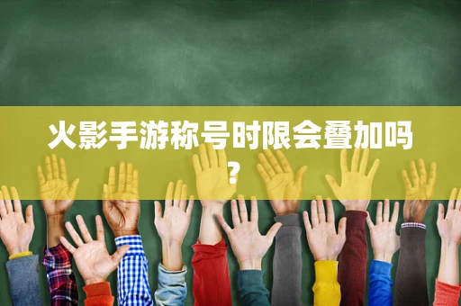 火影手游称号时限会叠加吗？
