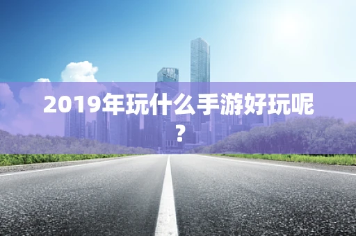 2019年玩什么手游好玩呢？