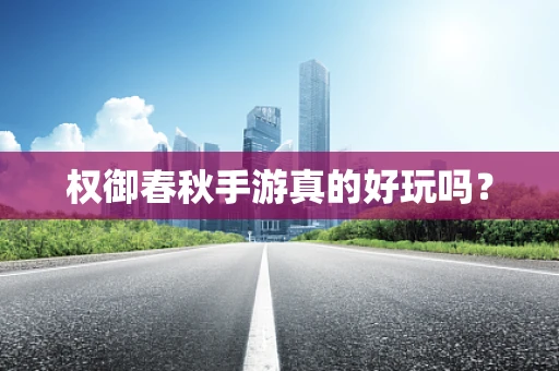 权御春秋手游真的好玩吗？