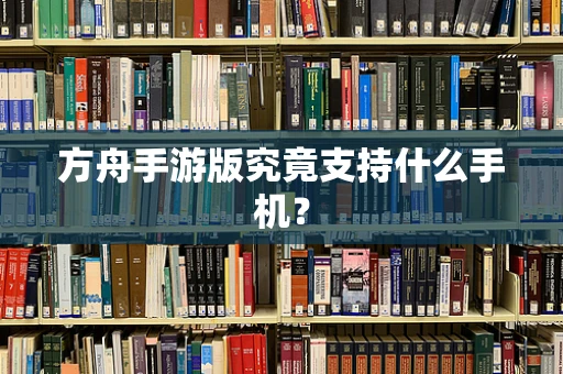 方舟手游版究竟支持什么手机？