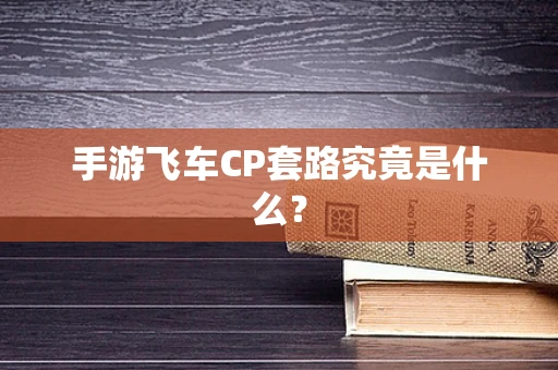 手游飞车CP套路究竟是什么？