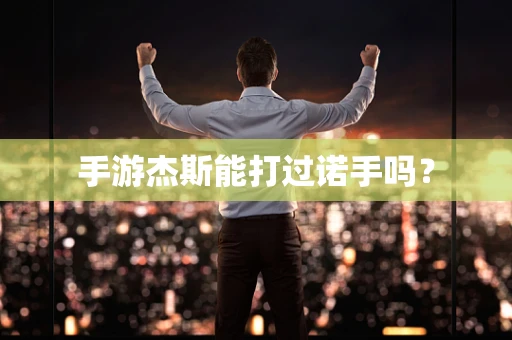 手游杰斯能打过诺手吗？