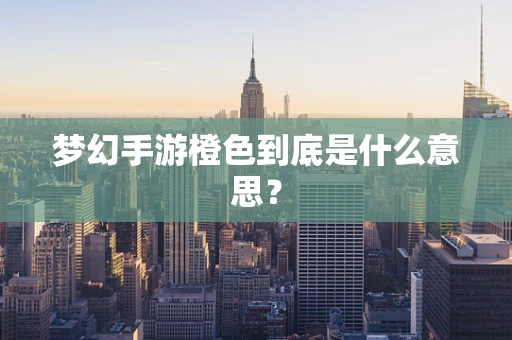 梦幻手游橙色到底是什么意思？