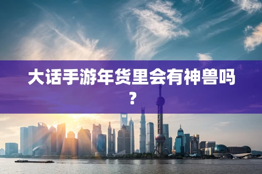 大话手游年货里会有神兽吗？