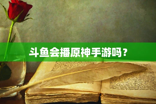 斗鱼会播原神手游吗？