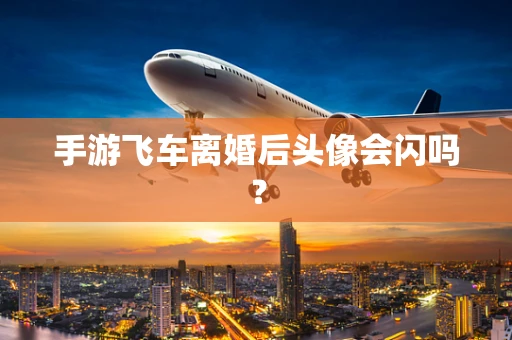 手游飞车离婚后头像会闪吗？