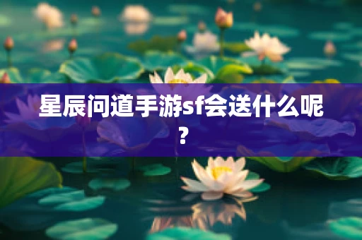 星辰问道手游sf会送什么呢？