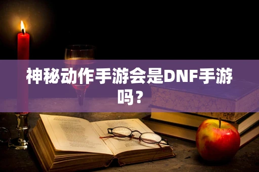 神秘动作手游会是DNF手游吗？