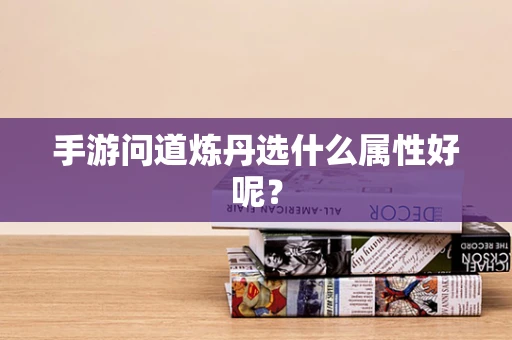 手游问道炼丹选什么属性好呢？