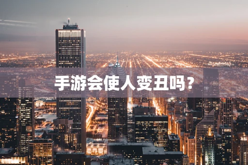 手游会使人变丑吗？