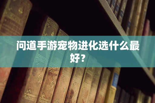 问道手游宠物进化选什么最好？