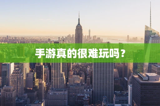 手游真的很难玩吗？