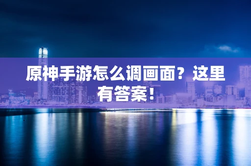 原神手游怎么调画面？这里有答案！