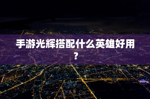 手游光辉搭配什么英雄好用？