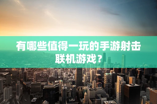 有哪些值得一玩的手游射击联机游戏？