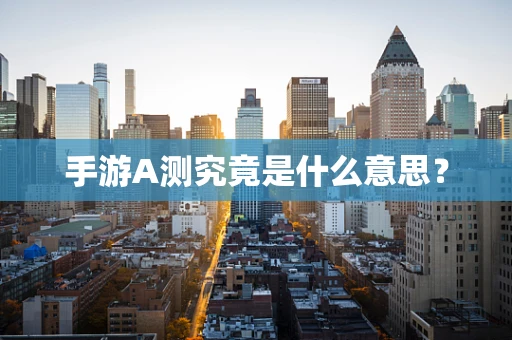手游A测究竟是什么意思？